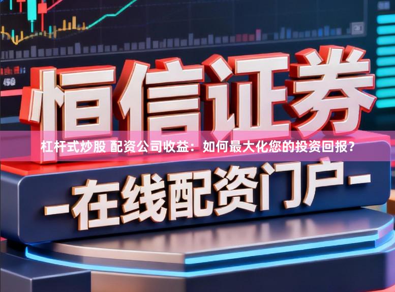 杠杆式炒股 配资公司收益：如何最大化您的投资回报？