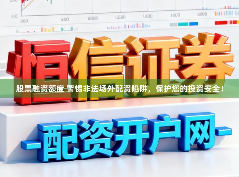 股票融资额度 警惕非法场外配资陷阱，保护您的投资安全！