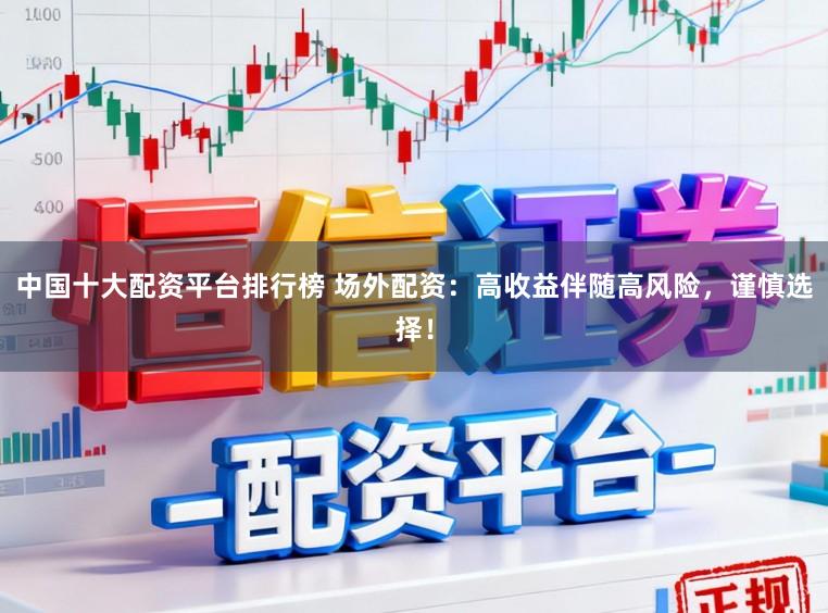 中国十大配资平台排行榜 场外配资：高收益伴随高风险，谨慎选择！
