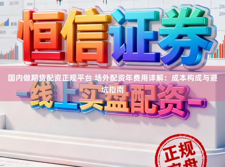 国内做期货配资正规平台 场外配资年费用详解：成本构成与避坑指南