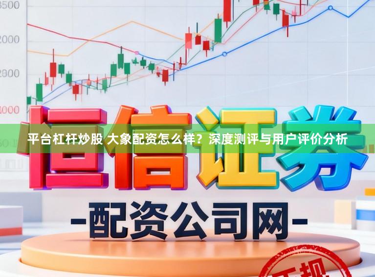 平台杠杆炒股 大象配资怎么样？深度测评与用户评价分析